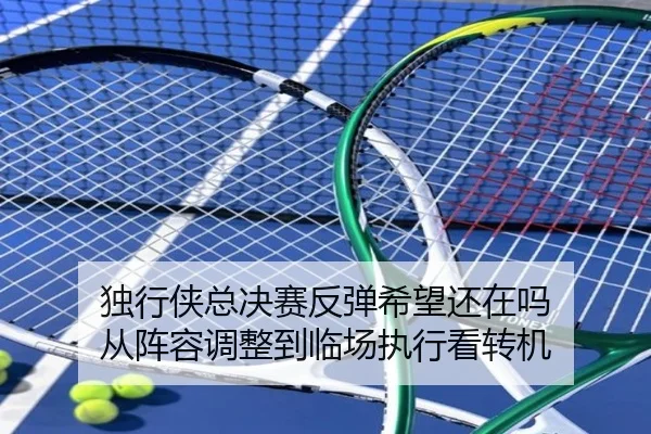 独行侠总决赛反弹希望还在吗 从阵容调整到临场执行看转机