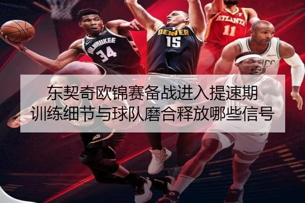 东契奇欧锦赛备战进入提速期 训练细节与球队磨合释放哪些信号